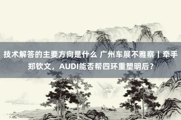 技术解答的主要方向是什么 广州车展不雅察丨牵手郑钦文，AUDI能否帮四环重塑明后？