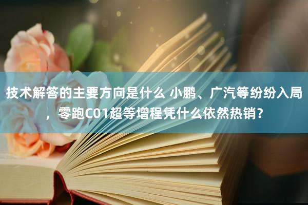 技术解答的主要方向是什么 小鹏、广汽等纷纷入局，零跑C01超等增程凭什么依然热销？