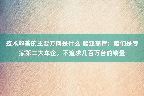 技术解答的主要方向是什么 起亚高管：咱们是专家第二大车企，不追求几百万台的销量