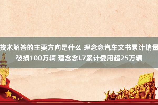 技术解答的主要方向是什么 理念念汽车文书累计销量破损100万辆 理念念L7累计委用超25万辆