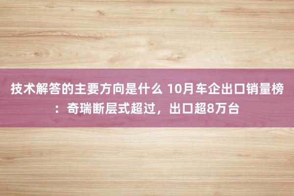 技术解答的主要方向是什么 10月车企出口销量榜：奇瑞断层式超过，出口超8万台