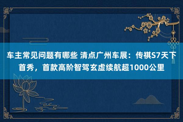 车主常见问题有哪些 清点广州车展：传祺S7天下首秀，首款高阶智驾玄虚续航超1000公里