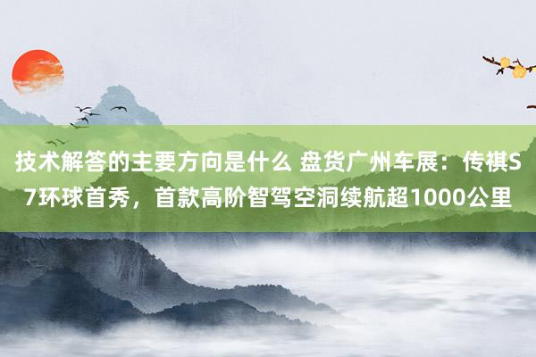 技术解答的主要方向是什么 盘货广州车展：传祺S7环球首秀，首款高阶智驾空洞续航超1000公里