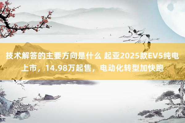 技术解答的主要方向是什么 起亚2025款EV5纯电上市，14.98万起售，电动化转型加快跑