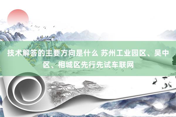 技术解答的主要方向是什么 苏州工业园区、吴中区、相城区先行先试车联网