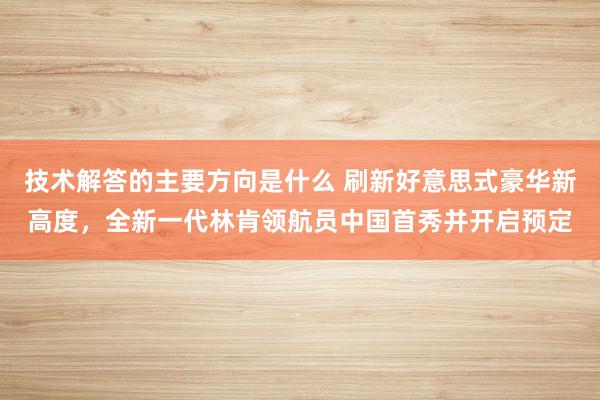 技术解答的主要方向是什么 刷新好意思式豪华新高度，全新一代林肯领航员中国首秀并开启预定