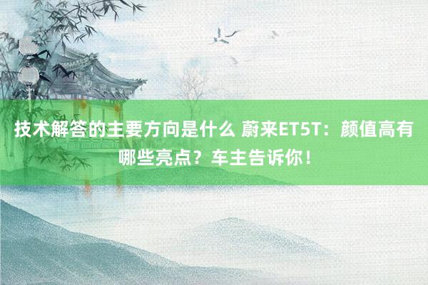 技术解答的主要方向是什么 蔚来ET5T：颜值高有哪些亮点？车主告诉你！