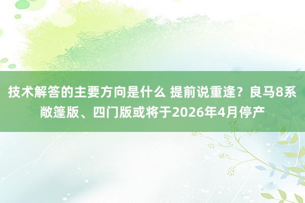 技术解答的主要方向是什么 提前说重逢？良马8系敞篷版、四门版或将于2026年4月停产