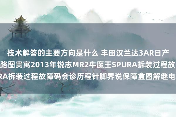 技术解答的主要方向是什么 丰田汉兰达3AR日产途乐Y60维修手册电路图贵寓2013年锐志MR2牛魔王SPURA拆装过程故障码会诊历程针脚界说保障盒图解继电器图解线束走