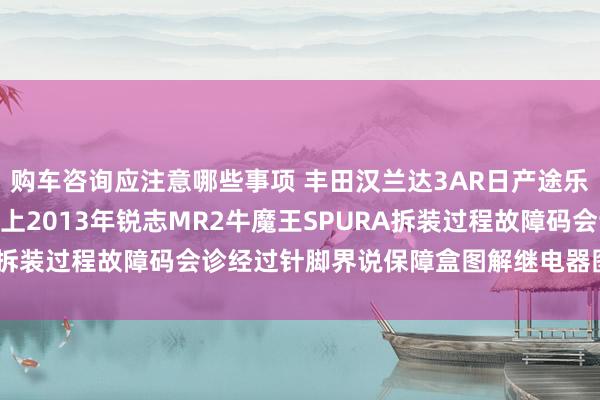 购车咨询应注意哪些事项 丰田汉兰达3AR日产途乐Y60维修手册电路图府上2013年锐志MR2牛魔王SPURA拆装过程故障码会诊经过针脚界说保障盒图解继电器图解线束走