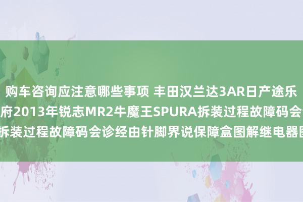 购车咨询应注意哪些事项 丰田汉兰达3AR日产途乐Y60维修手册电路图贵府2013年锐志MR2牛魔王SPURA拆装过程故障码会诊经由针脚界说保障盒图解继电器图解线束走