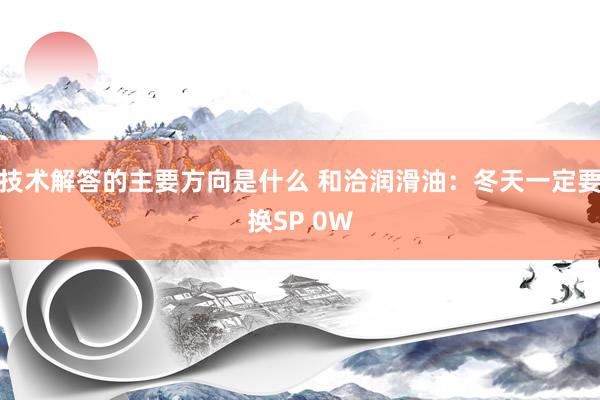 技术解答的主要方向是什么 和洽润滑油：冬天一定要换SP 0W