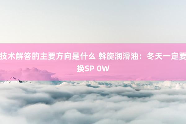 技术解答的主要方向是什么 斡旋润滑油：冬天一定要换SP 0W