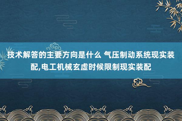 技术解答的主要方向是什么 气压制动系统现实装配,电工机械玄虚时候限制现实装配