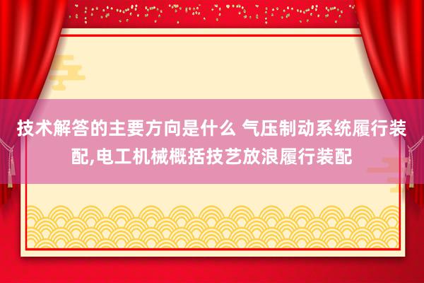 技术解答的主要方向是什么 气压制动系统履行装配,电工机械概括技艺放浪履行装配