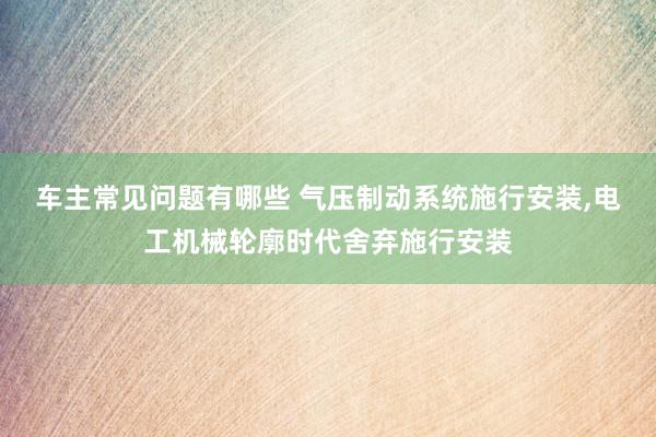 车主常见问题有哪些 气压制动系统施行安装,电工机械轮廓时代舍弃施行安装