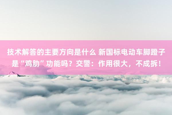 技术解答的主要方向是什么 新国标电动车脚蹬子是“鸡肋”功能吗？交警：作用很大，不成拆！