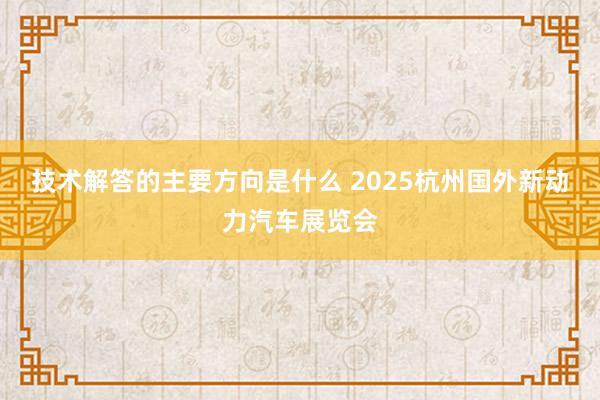 技术解答的主要方向是什么 2025杭州国外新动力汽车展览会