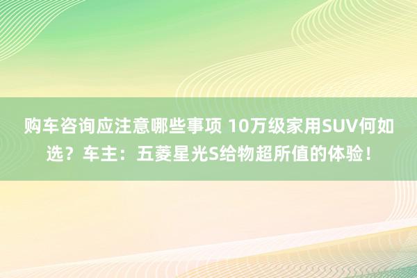 购车咨询应注意哪些事项 10万级家用SUV何如选？车主：五菱星光S给物超所值的体验！