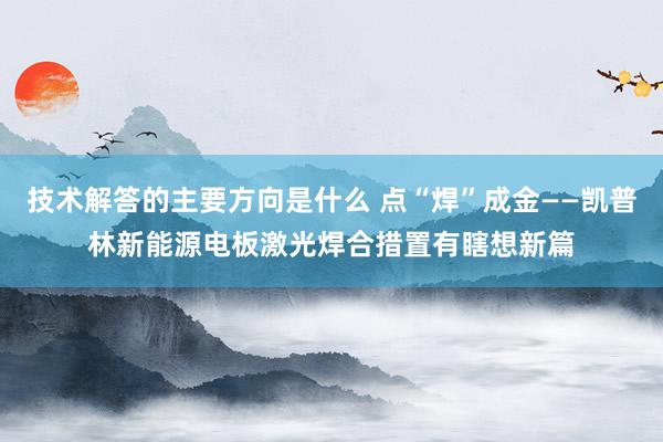 技术解答的主要方向是什么 点“焊”成金——凯普林新能源电板激光焊合措置有瞎想新篇