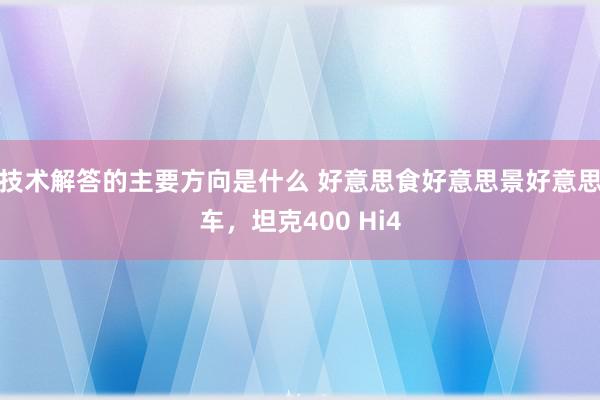 技术解答的主要方向是什么 好意思食好意思景好意思车，坦克400 Hi4