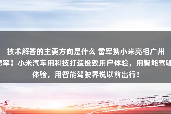 技术解答的主要方向是什么 雷军携小米亮相广州车展：不啻于速率！小米汽车用科技打造极致用户体验，用智能驾驶界说以前出行！