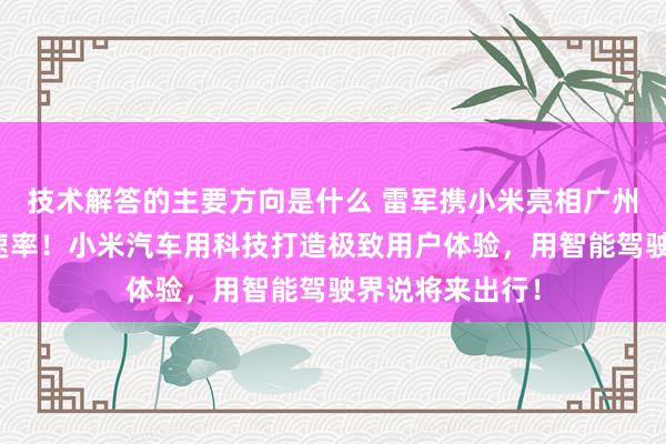 技术解答的主要方向是什么 雷军携小米亮相广州车展：不啻于速率！小米汽车用科技打造极致用户体验，用智能驾驶界说将来出行！