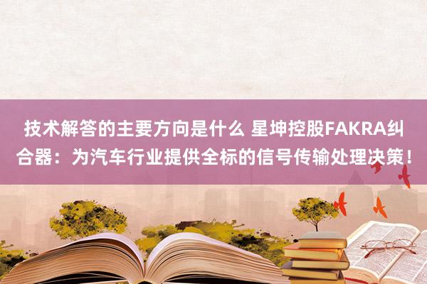 技术解答的主要方向是什么 星坤控股FAKRA纠合器：为汽车行业提供全标的信号传输处理决策！