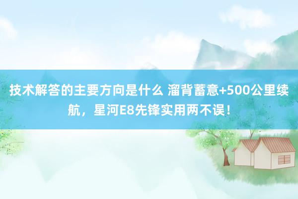 技术解答的主要方向是什么 溜背蓄意+500公里续航，星河E8先锋实用两不误！