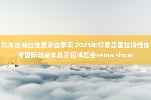 购车咨询应注意哪些事项 2025年好意思国拉斯维加斯国际改装车及开拓博览会sema show