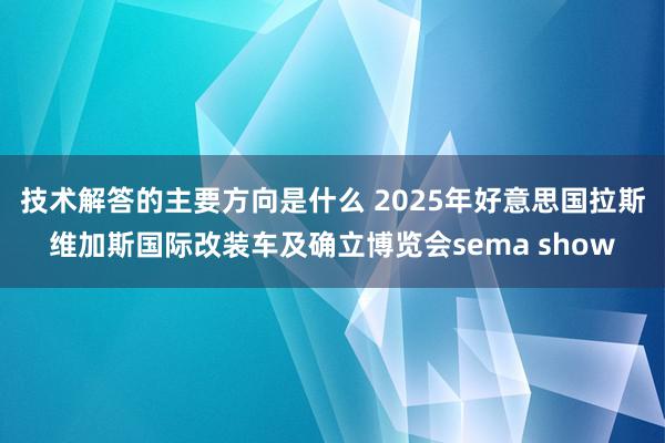 技术解答的主要方向是什么 2025年好意思国拉斯维加斯国际改装车及确立博览会sema show