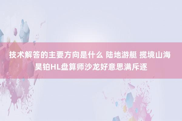 技术解答的主要方向是什么 陆地游艇 揽境山海 昊铂HL盘算师沙龙好意思满斥逐