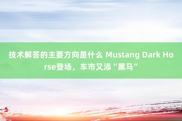 技术解答的主要方向是什么 Mustang Dark Horse登场，车市又添“黑马”