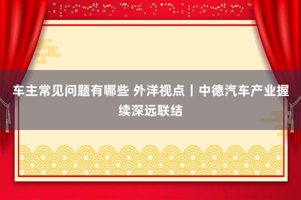 车主常见问题有哪些 外洋视点丨中德汽车产业握续深远联结