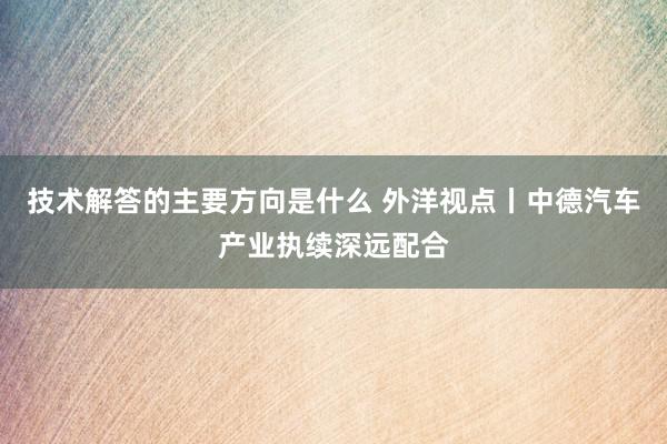 技术解答的主要方向是什么 外洋视点丨中德汽车产业执续深远配合