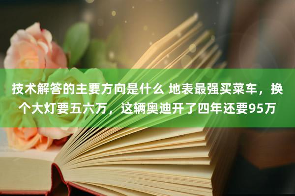 技术解答的主要方向是什么 地表最强买菜车，换个大灯要五六万，这辆奥迪开了四年还要95万