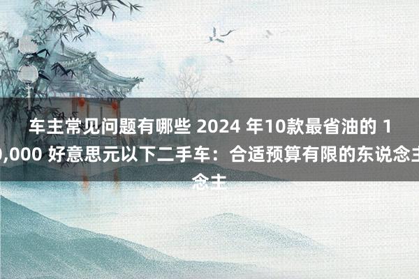 车主常见问题有哪些 2024 年10款最省油的 10,000 好意思元以下二手车：合适预算有限的东说念主