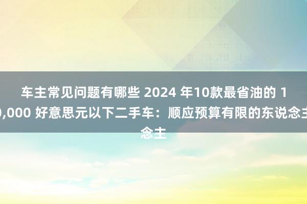 车主常见问题有哪些 2024 年10款最省油的 10,000 好意思元以下二手车：顺应预算有限的东说念主