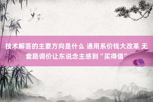 技术解答的主要方向是什么 通用系价钱大改革 无套路调价让东说念主感到“买得值”