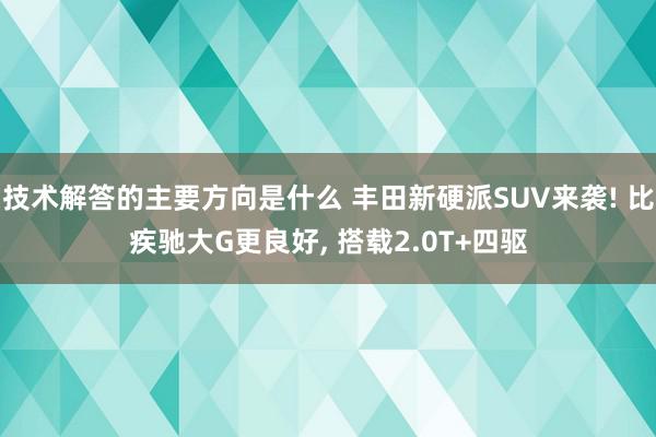 技术解答的主要方向是什么 丰田新硬派SUV来袭! 比疾驰大G更良好, 搭载2.0T+四驱