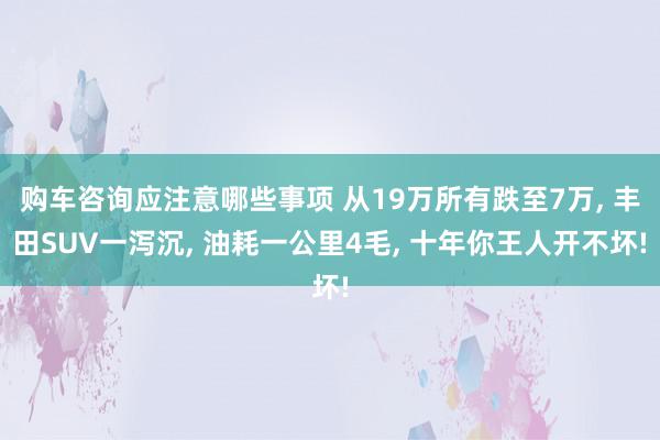 购车咨询应注意哪些事项 从19万所有跌至7万, 丰田SUV一泻沉, 油耗一公里4毛, 十年你王人开不坏!