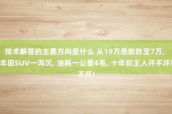 技术解答的主要方向是什么 从19万悉数跌至7万, 丰田SUV一泻沉, 油耗一公里4毛, 十年你王人开不坏!