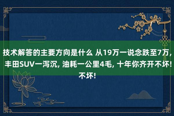 技术解答的主要方向是什么 从19万一说念跌至7万, 丰田SUV一泻沉, 油耗一公里4毛, 十年你齐开不坏!