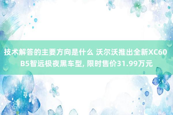 技术解答的主要方向是什么 沃尔沃推出全新XC60 B5智远极夜黑车型, 限时售价31.99万元