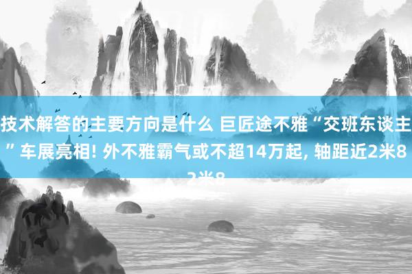 技术解答的主要方向是什么 巨匠途不雅“交班东谈主”车展亮相! 外不雅霸气或不超14万起, 轴距近2米8