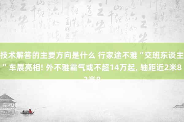 技术解答的主要方向是什么 行家途不雅“交班东谈主”车展亮相! 外不雅霸气或不超14万起, 轴距近2米8