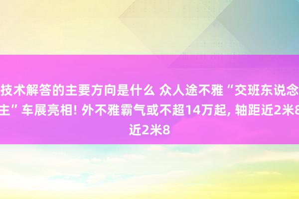 技术解答的主要方向是什么 众人途不雅“交班东说念主”车展亮相! 外不雅霸气或不超14万起, 轴距近2米8