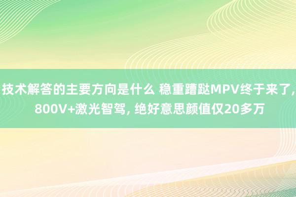 技术解答的主要方向是什么 稳重蹧跶MPV终于来了, 800V+激光智驾, 绝好意思颜值仅20多万