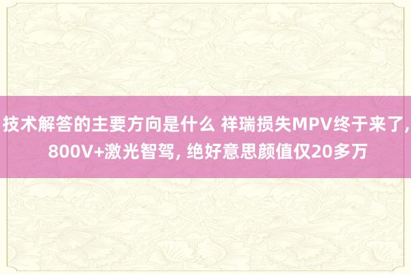 技术解答的主要方向是什么 祥瑞损失MPV终于来了, 800V+激光智驾, 绝好意思颜值仅20多万