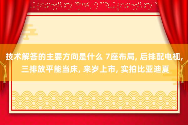 技术解答的主要方向是什么 7座布局, 后排配电视, 三排放平能当床, 来岁上市, 实拍比亚迪夏